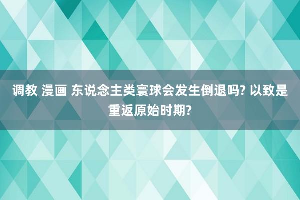 调教 漫画 东说念主类寰球会发生倒退吗? 以致是重返原始时期?