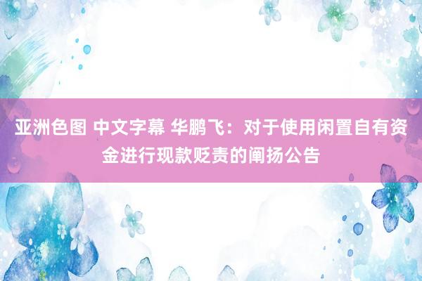 亚洲色图 中文字幕 华鹏飞：对于使用闲置自有资金进行现款贬责的阐扬公告