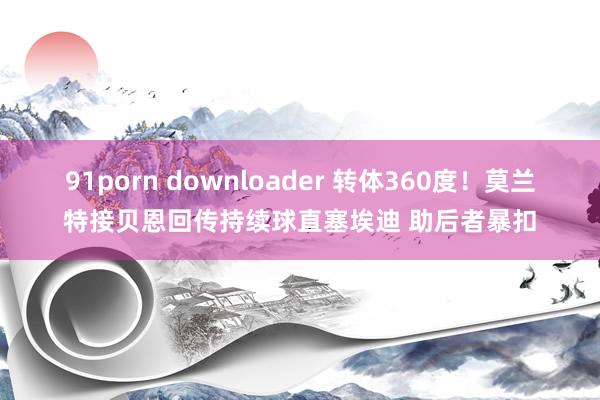 91porn downloader 转体360度！莫兰特接贝恩回传持续球直塞埃迪 助后者暴扣