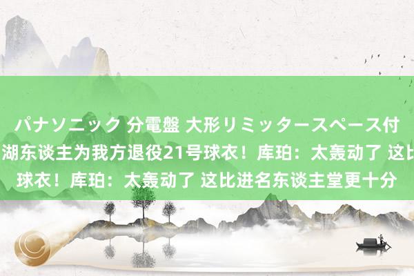 パナソニック 分電盤 大形リミッタースペース付 露出・半埋込両用形 湖东谈主为我方退役21号球衣！库珀：太轰动了 这比进名东谈主堂更十分