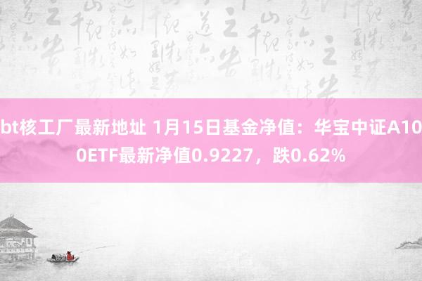 bt核工厂最新地址 1月15日基金净值：华宝中证A100ETF最新净值0.9227，跌0.62%