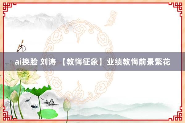 ai换脸 刘涛 【教悔征象】业绩教悔前景繁花