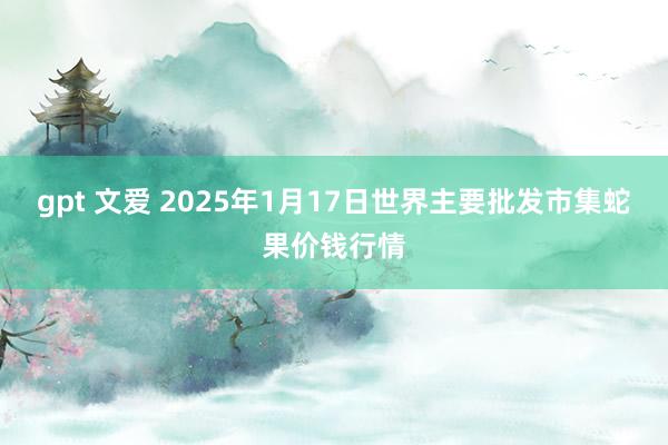 gpt 文爱 2025年1月17日世界主要批发市集蛇果价钱行情